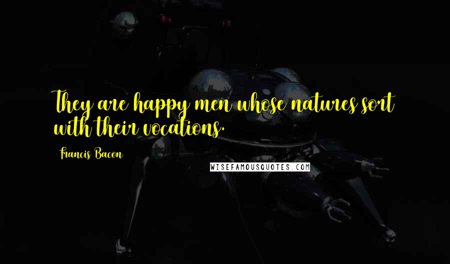 Francis Bacon Quotes: They are happy men whose natures sort with their vocations.