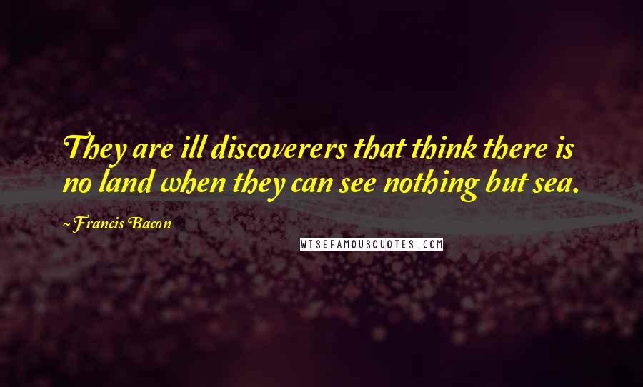 Francis Bacon Quotes: They are ill discoverers that think there is no land when they can see nothing but sea.