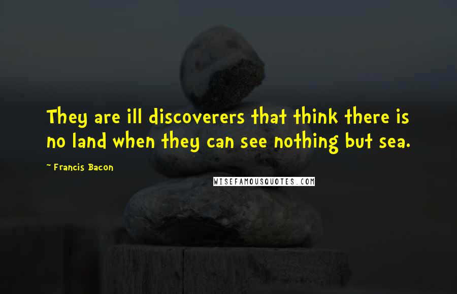 Francis Bacon Quotes: They are ill discoverers that think there is no land when they can see nothing but sea.