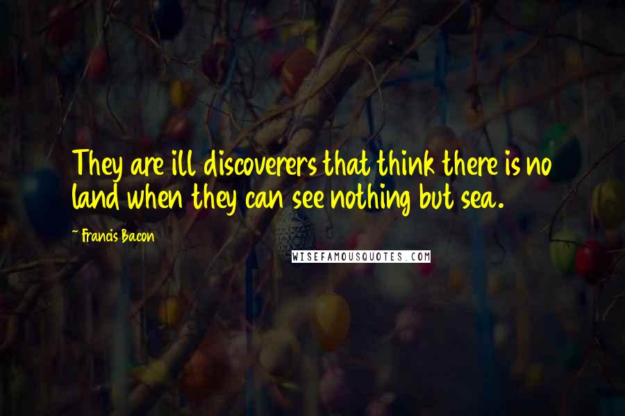 Francis Bacon Quotes: They are ill discoverers that think there is no land when they can see nothing but sea.