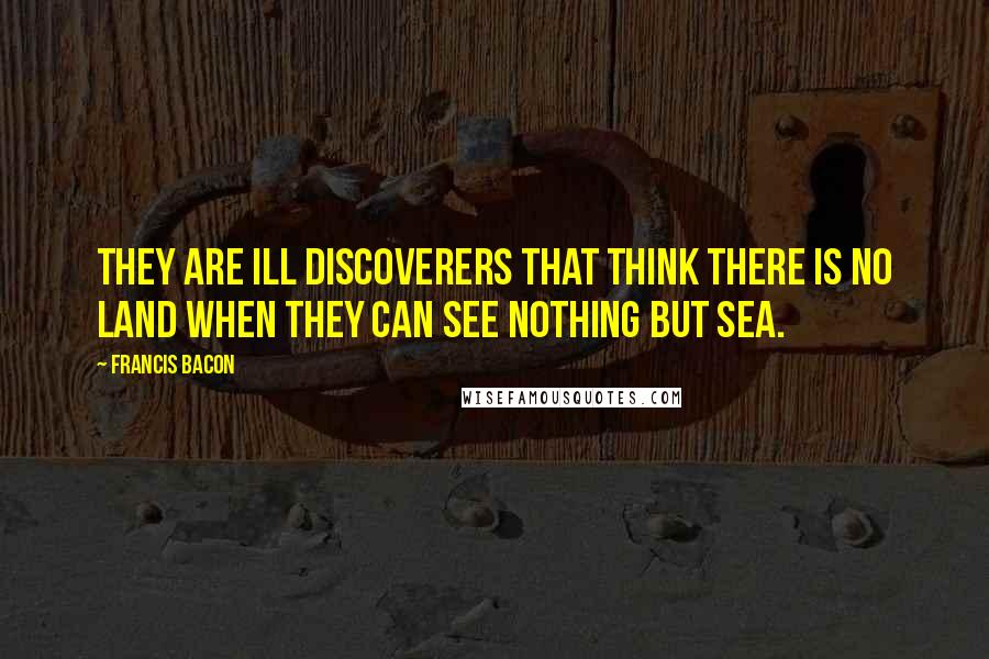 Francis Bacon Quotes: They are ill discoverers that think there is no land when they can see nothing but sea.