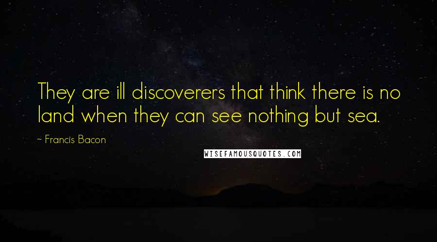 Francis Bacon Quotes: They are ill discoverers that think there is no land when they can see nothing but sea.