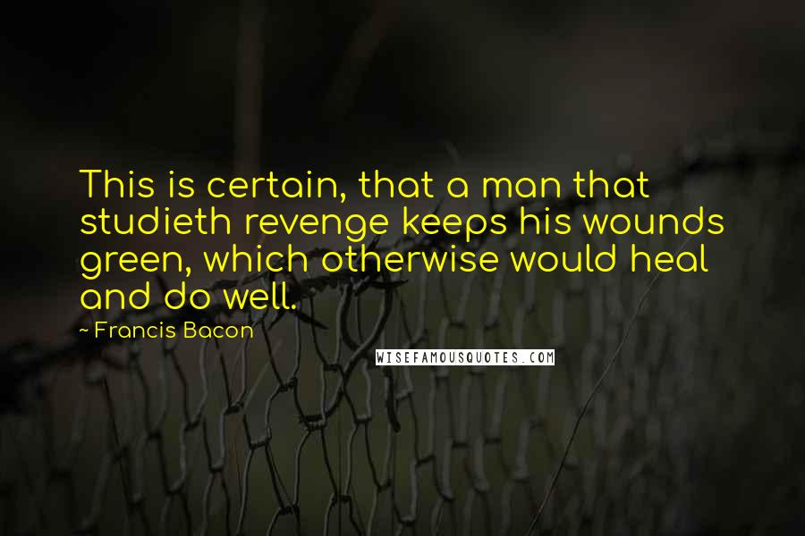 Francis Bacon Quotes: This is certain, that a man that studieth revenge keeps his wounds green, which otherwise would heal and do well.