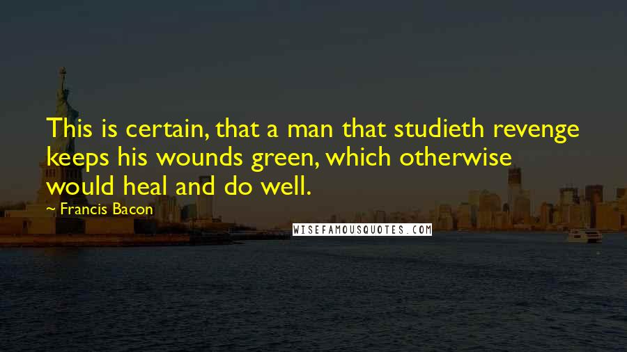 Francis Bacon Quotes: This is certain, that a man that studieth revenge keeps his wounds green, which otherwise would heal and do well.