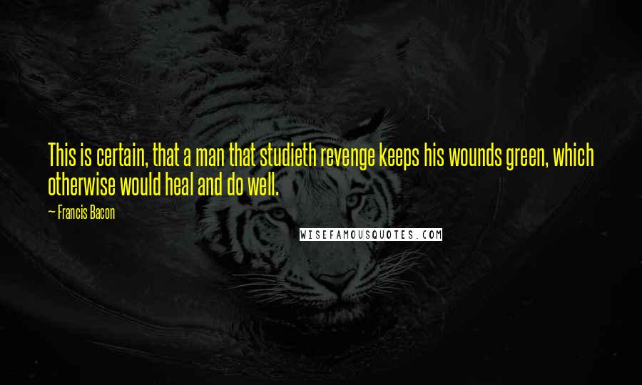 Francis Bacon Quotes: This is certain, that a man that studieth revenge keeps his wounds green, which otherwise would heal and do well.
