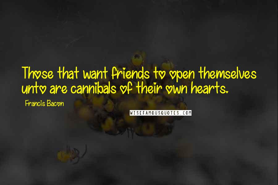 Francis Bacon Quotes: Those that want friends to open themselves unto are cannibals of their own hearts.