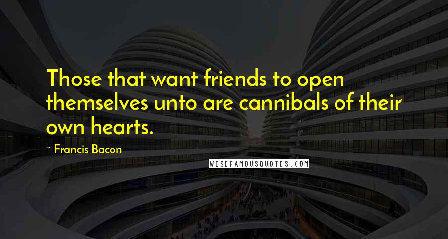 Francis Bacon Quotes: Those that want friends to open themselves unto are cannibals of their own hearts.