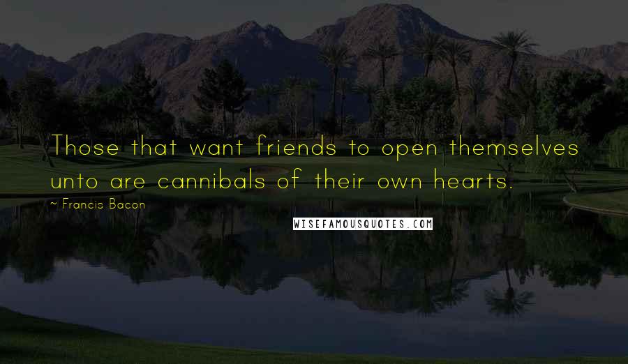 Francis Bacon Quotes: Those that want friends to open themselves unto are cannibals of their own hearts.