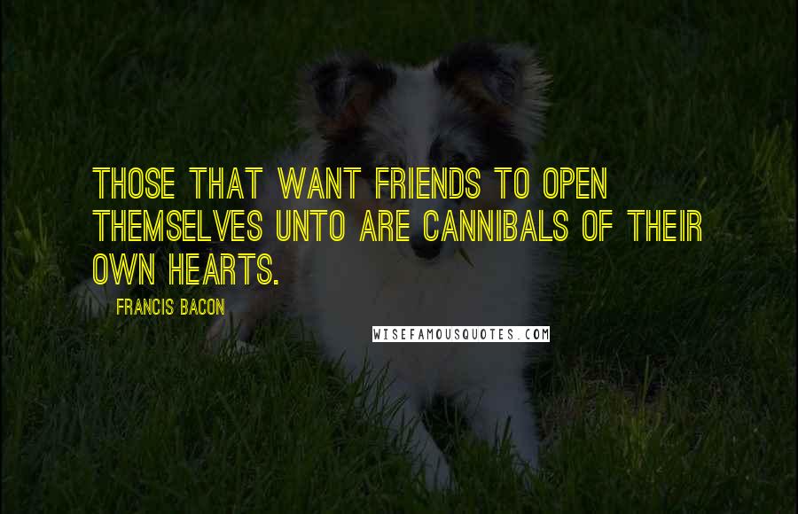 Francis Bacon Quotes: Those that want friends to open themselves unto are cannibals of their own hearts.