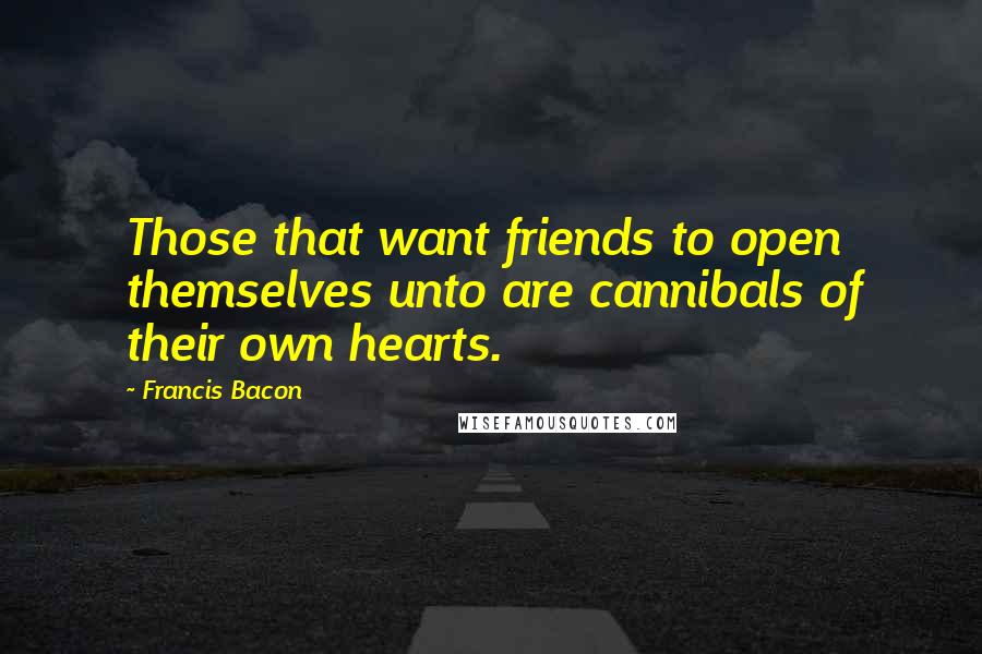 Francis Bacon Quotes: Those that want friends to open themselves unto are cannibals of their own hearts.