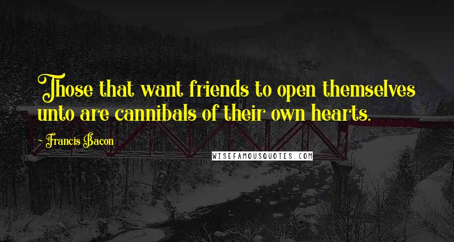 Francis Bacon Quotes: Those that want friends to open themselves unto are cannibals of their own hearts.