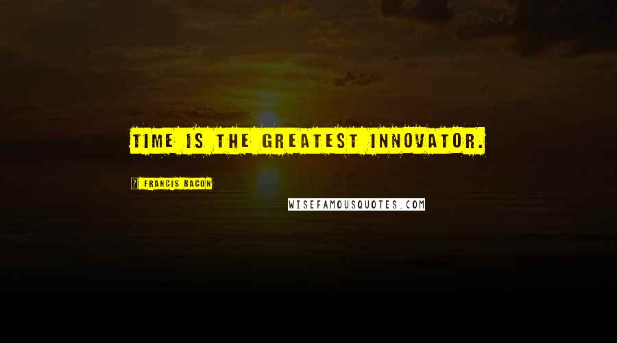Francis Bacon Quotes: Time is the greatest innovator.
