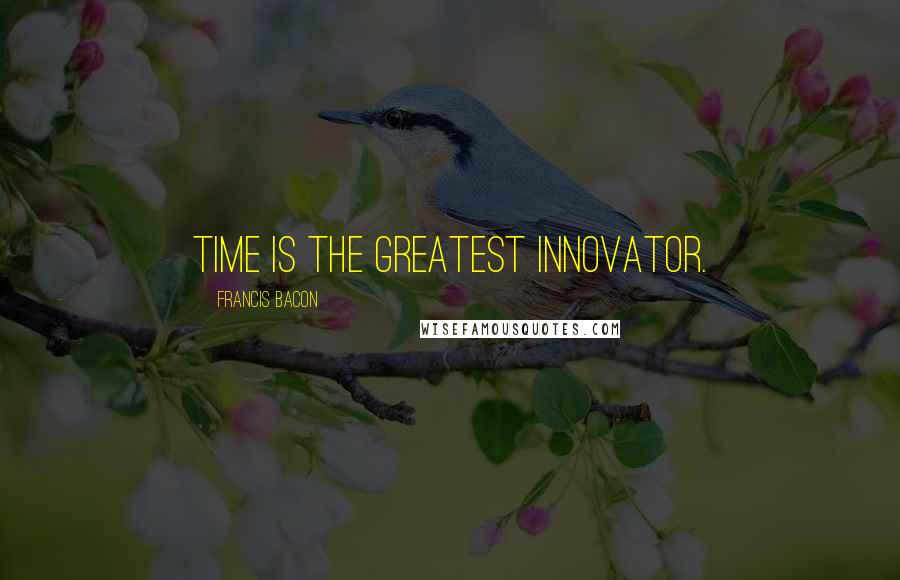 Francis Bacon Quotes: Time is the greatest innovator.