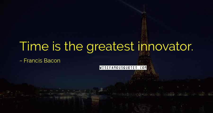 Francis Bacon Quotes: Time is the greatest innovator.