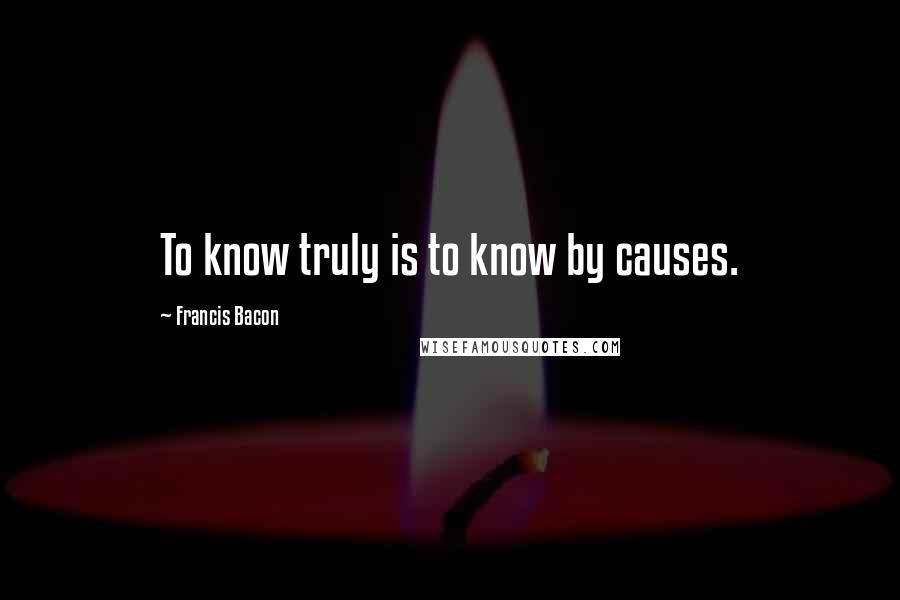 Francis Bacon Quotes: To know truly is to know by causes.