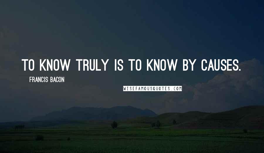 Francis Bacon Quotes: To know truly is to know by causes.