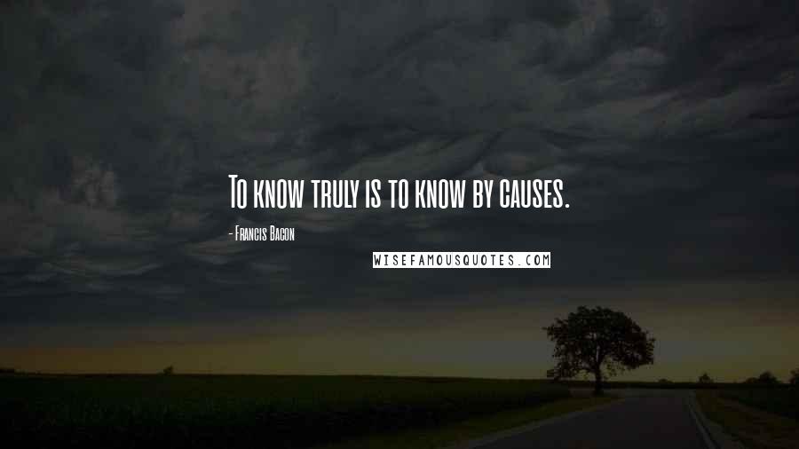 Francis Bacon Quotes: To know truly is to know by causes.