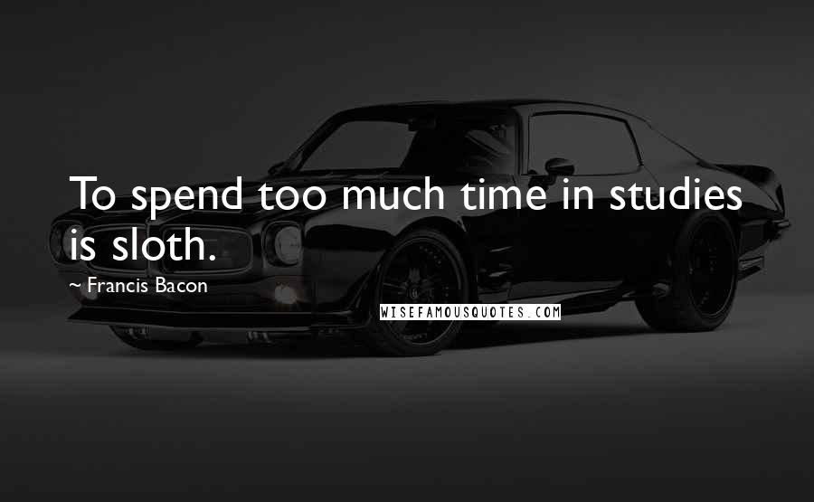 Francis Bacon Quotes: To spend too much time in studies is sloth.