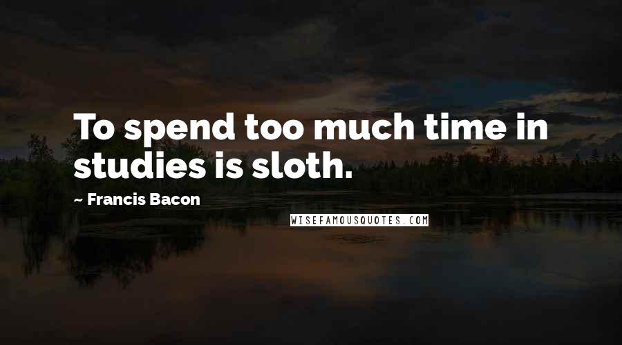 Francis Bacon Quotes: To spend too much time in studies is sloth.