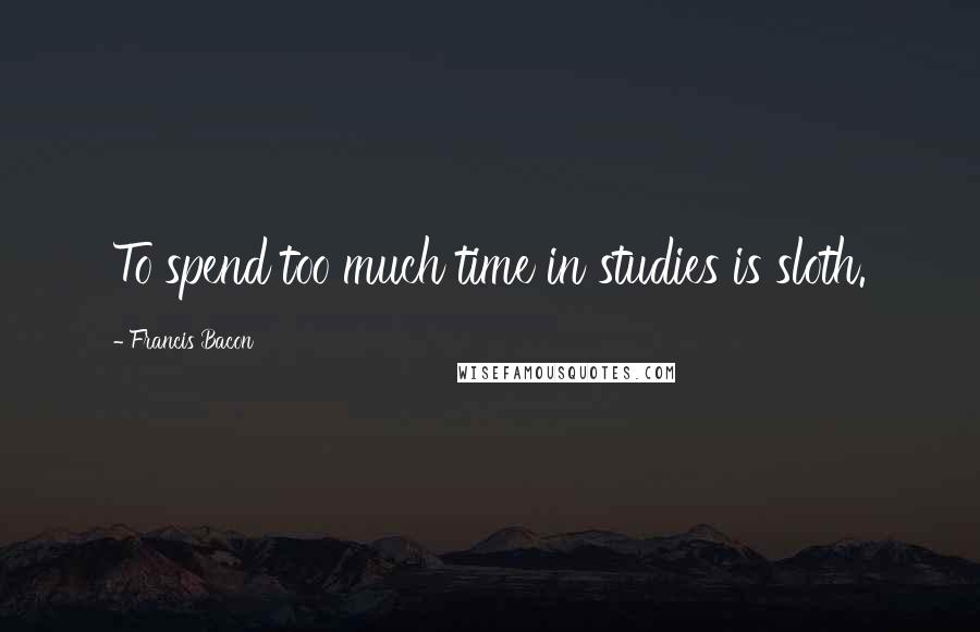 Francis Bacon Quotes: To spend too much time in studies is sloth.