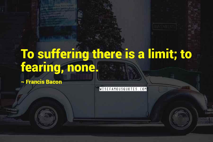 Francis Bacon Quotes: To suffering there is a limit; to fearing, none.