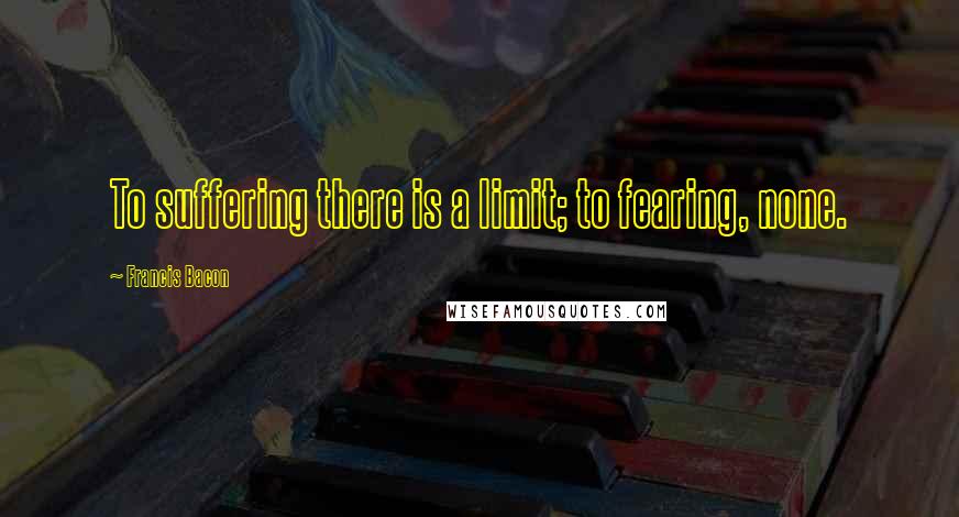 Francis Bacon Quotes: To suffering there is a limit; to fearing, none.