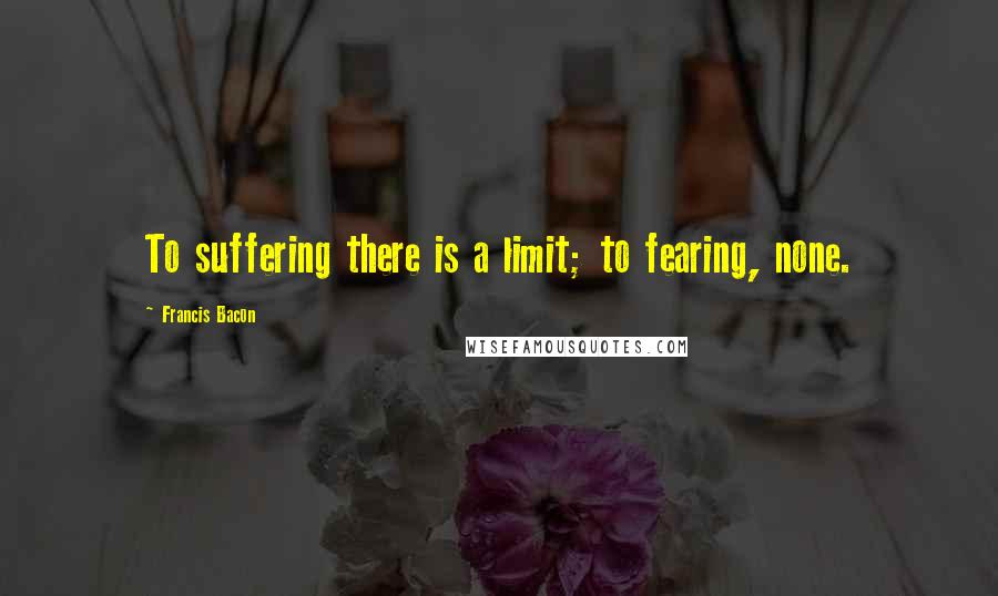 Francis Bacon Quotes: To suffering there is a limit; to fearing, none.