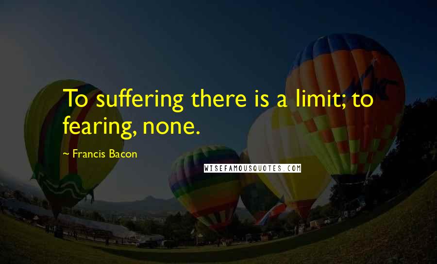 Francis Bacon Quotes: To suffering there is a limit; to fearing, none.