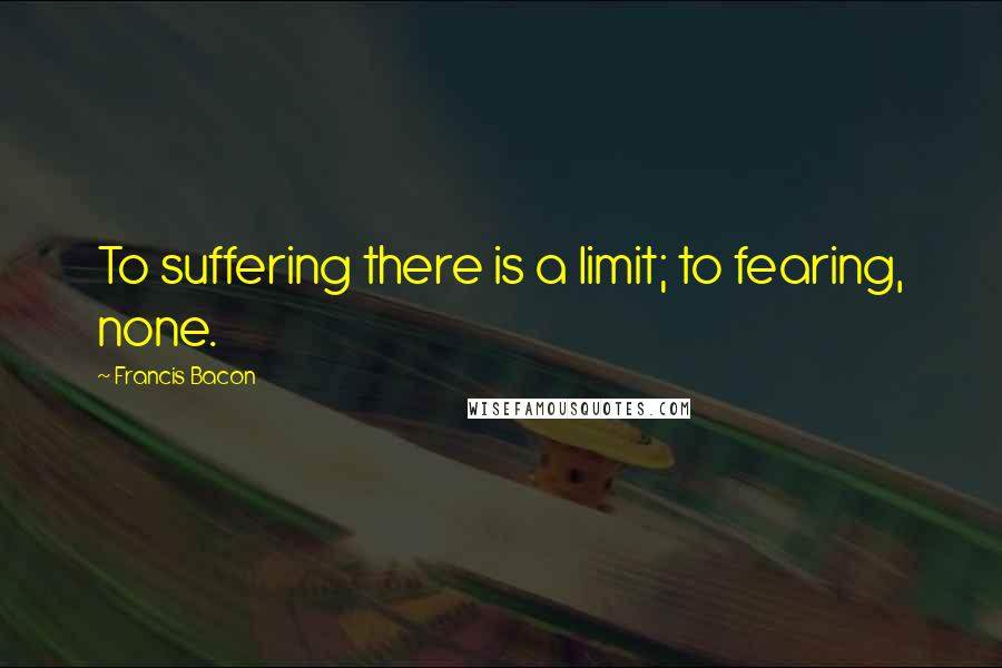 Francis Bacon Quotes: To suffering there is a limit; to fearing, none.