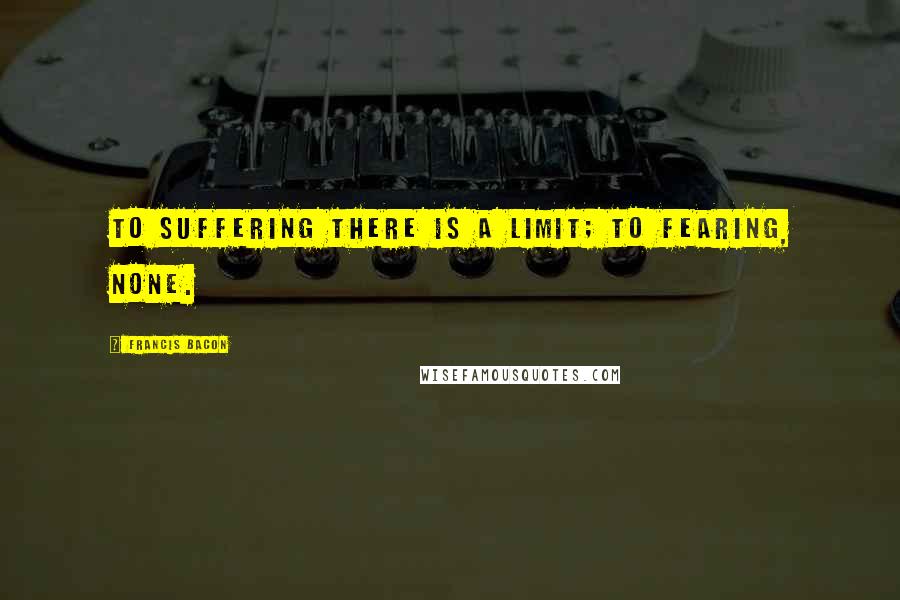 Francis Bacon Quotes: To suffering there is a limit; to fearing, none.
