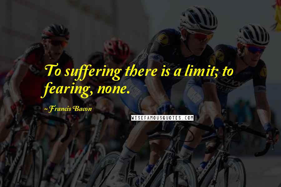 Francis Bacon Quotes: To suffering there is a limit; to fearing, none.