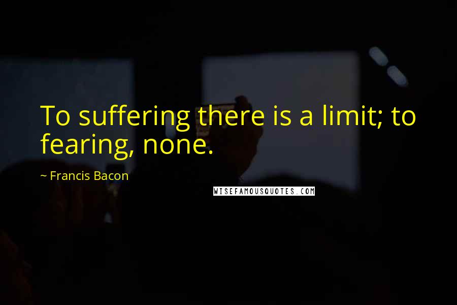 Francis Bacon Quotes: To suffering there is a limit; to fearing, none.