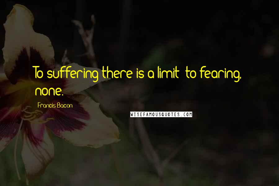 Francis Bacon Quotes: To suffering there is a limit; to fearing, none.