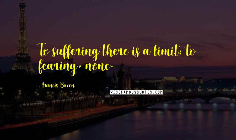 Francis Bacon Quotes: To suffering there is a limit; to fearing, none.