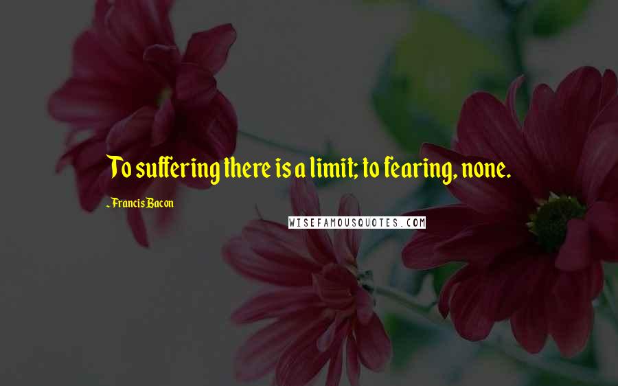 Francis Bacon Quotes: To suffering there is a limit; to fearing, none.