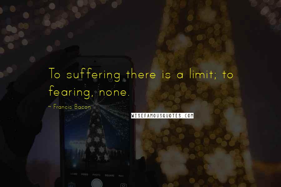 Francis Bacon Quotes: To suffering there is a limit; to fearing, none.