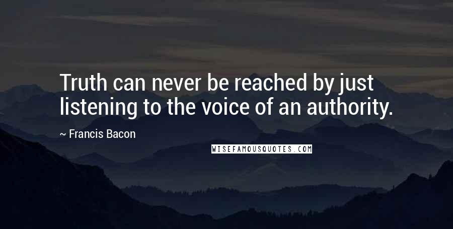 Francis Bacon Quotes: Truth can never be reached by just listening to the voice of an authority.