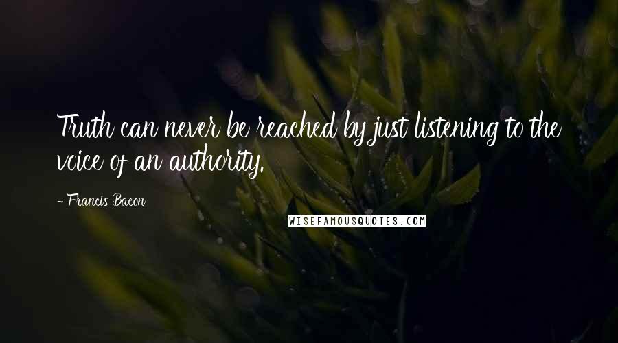 Francis Bacon Quotes: Truth can never be reached by just listening to the voice of an authority.