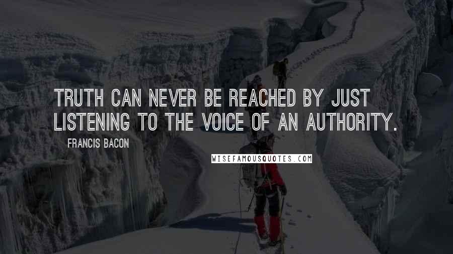 Francis Bacon Quotes: Truth can never be reached by just listening to the voice of an authority.