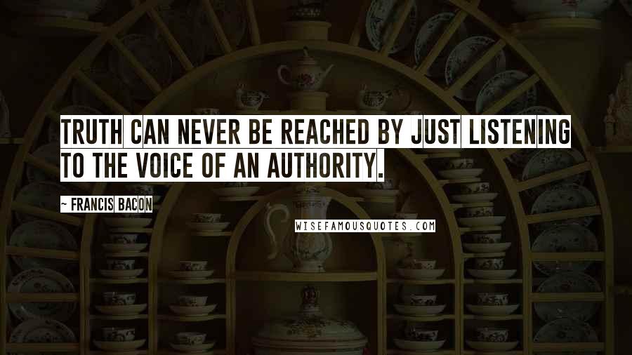 Francis Bacon Quotes: Truth can never be reached by just listening to the voice of an authority.