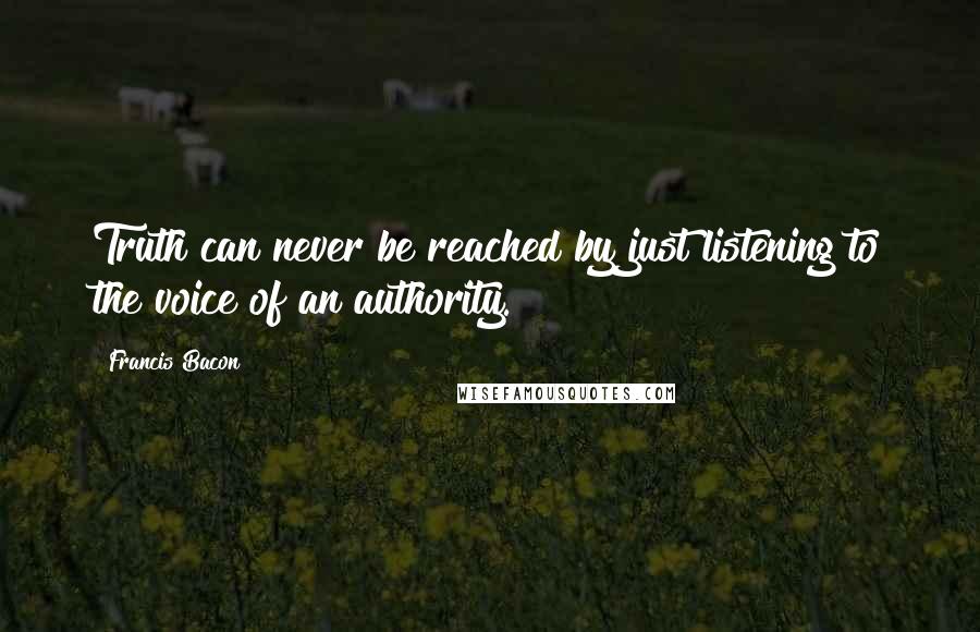 Francis Bacon Quotes: Truth can never be reached by just listening to the voice of an authority.