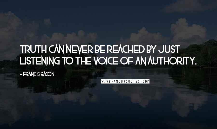 Francis Bacon Quotes: Truth can never be reached by just listening to the voice of an authority.