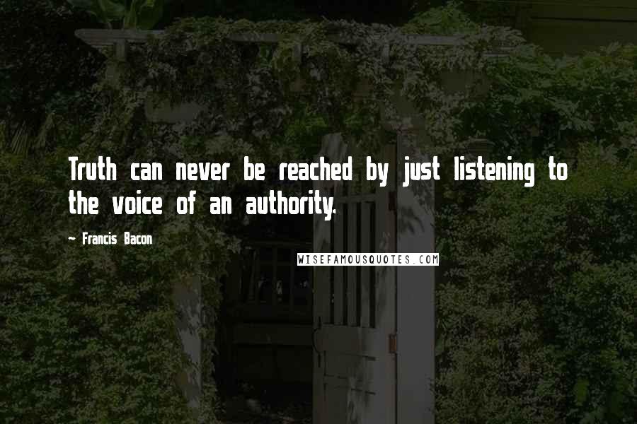 Francis Bacon Quotes: Truth can never be reached by just listening to the voice of an authority.