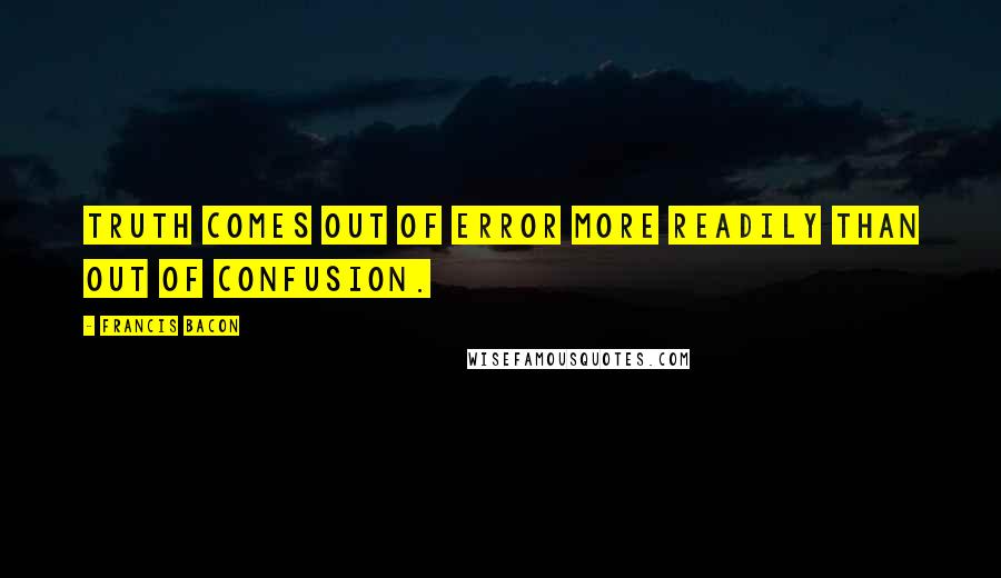 Francis Bacon Quotes: Truth comes out of error more readily than out of confusion.