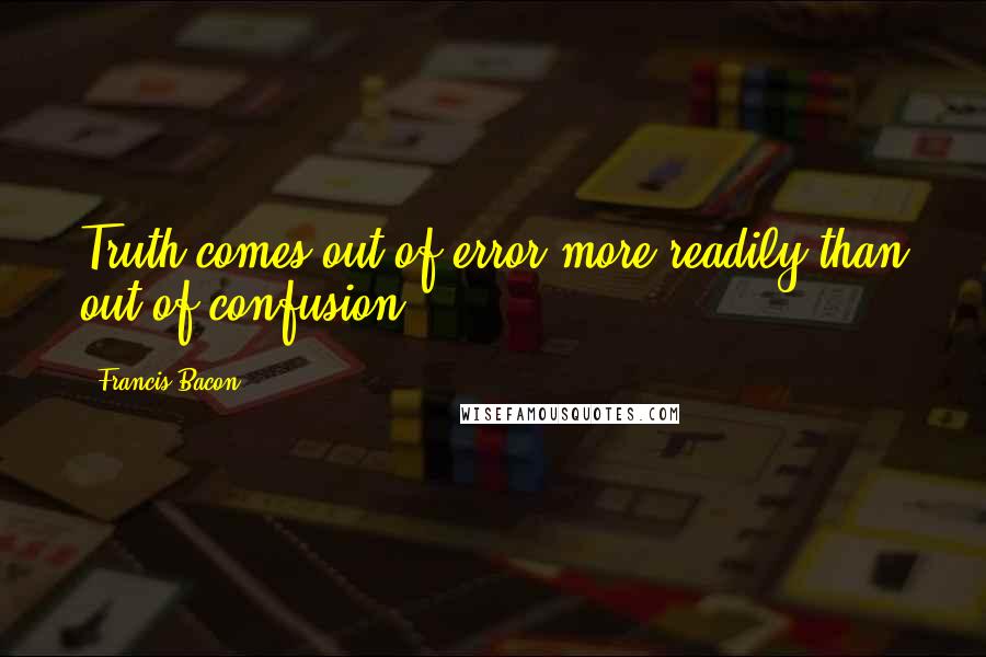 Francis Bacon Quotes: Truth comes out of error more readily than out of confusion.