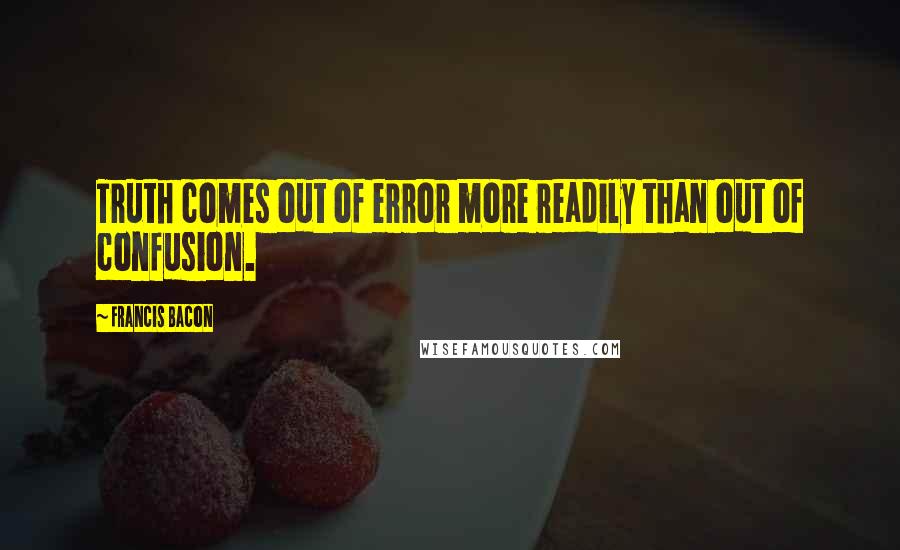 Francis Bacon Quotes: Truth comes out of error more readily than out of confusion.