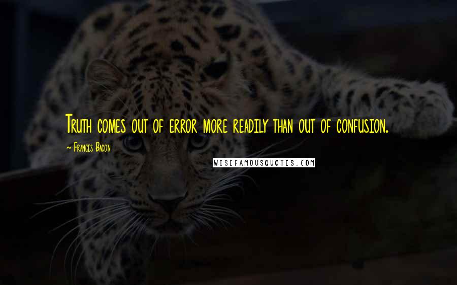 Francis Bacon Quotes: Truth comes out of error more readily than out of confusion.