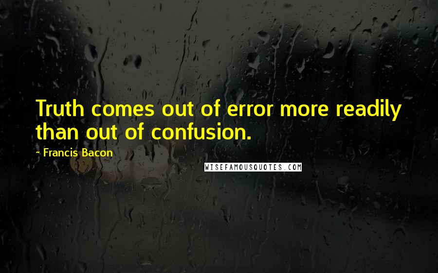 Francis Bacon Quotes: Truth comes out of error more readily than out of confusion.