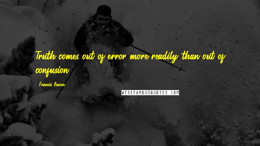 Francis Bacon Quotes: Truth comes out of error more readily than out of confusion.