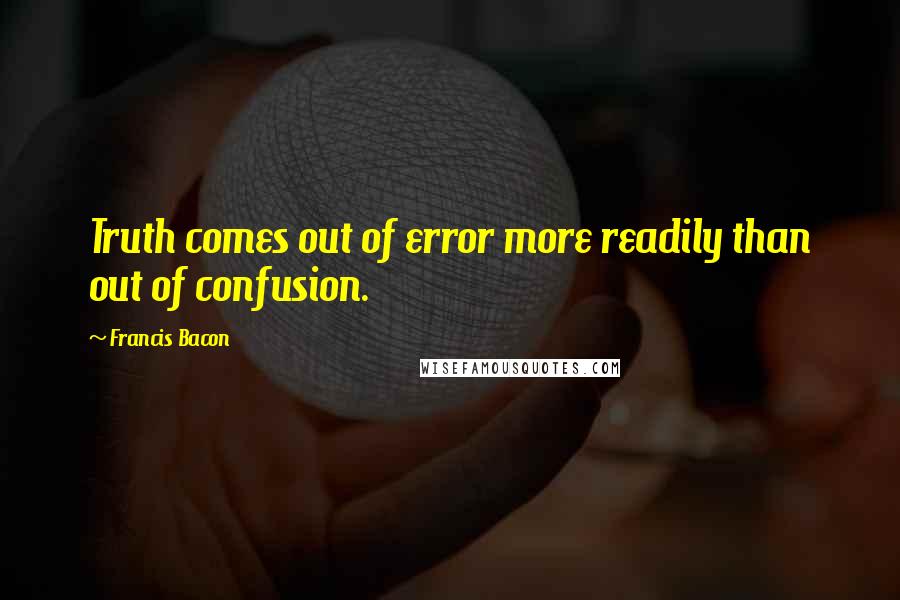 Francis Bacon Quotes: Truth comes out of error more readily than out of confusion.